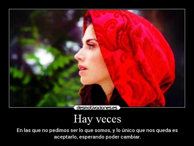Hay veces - En las que no pedimos ser lo que somos, y lo único que nos queda es
aceptarlo, esperando poder cambiar.
