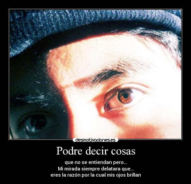 Podre decir cosas - que no se entiendan pero...
Mi mirada siempre delatara que...
eres la razón por la cual mis ojos brillan