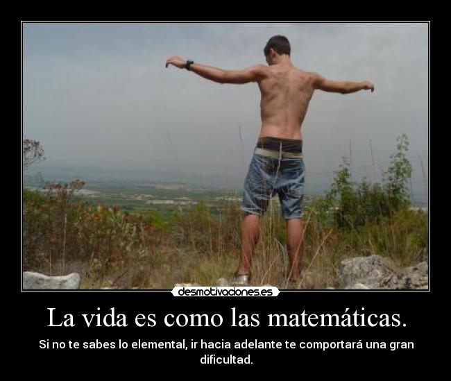 La vida es como las matemáticas. - Si no te sabes lo elemental, ir hacia adelante te comportará una gran dificultad.