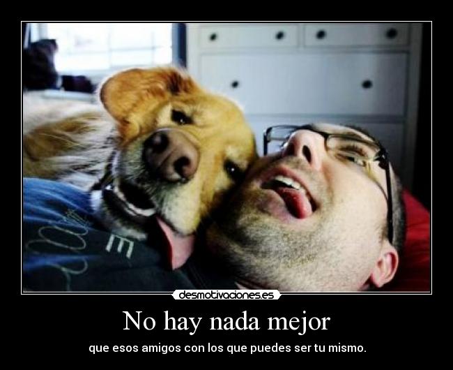 No hay nada mejor - que esos amigos con los que puedes ser tu mismo.