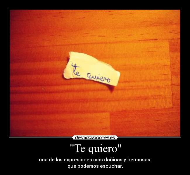 Te quiero - una de las expresiones más dañinas y hermosas
que podemos escuchar.