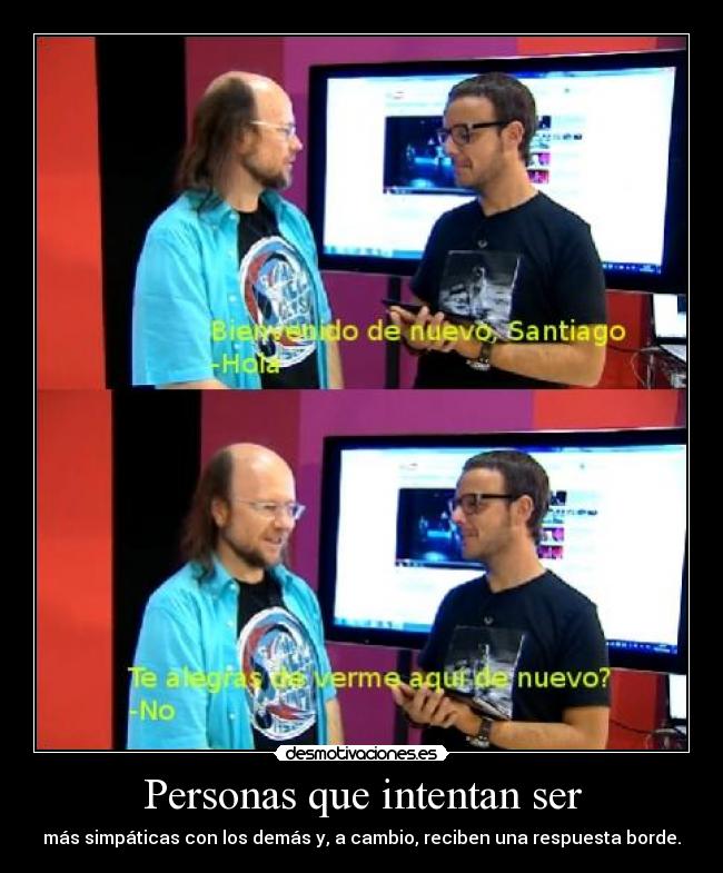 Personas que intentan ser - más simpáticas con los demás y, a cambio, reciben una respuesta borde.