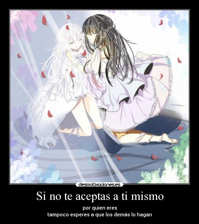 Si no te aceptas a ti mismo - por quien eres
tampoco esperes a que los demás lo hagan