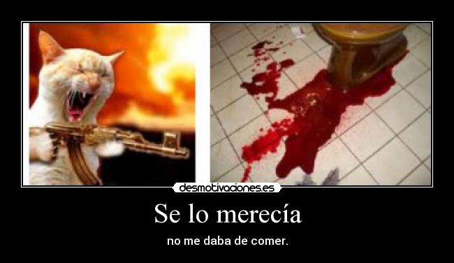 Se lo merecía - no me daba de comer.