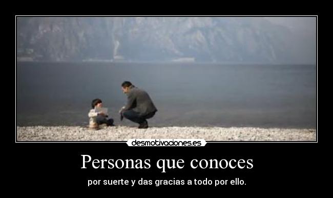 Personas que conoces - por suerte y das gracias a todo por ello.