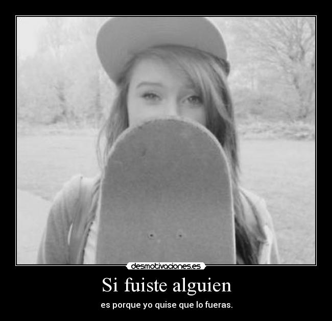 Si fuiste alguien - es porque yo quise que lo fueras.