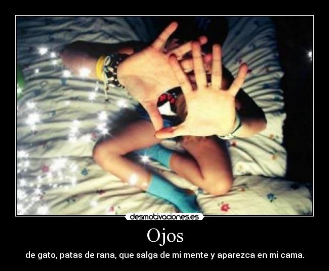 Ojos - de gato, patas de rana, que salga de mi mente y aparezca en mi cama.