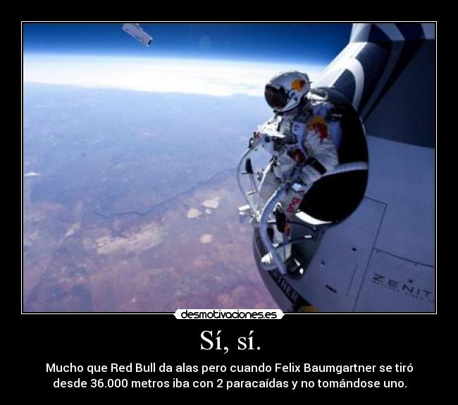 Sí, sí. - Mucho que Red Bull da alas pero cuando Felix Baumgartner se tiró
desde 36.000 metros iba con 2 paracaídas y no tomándose uno.