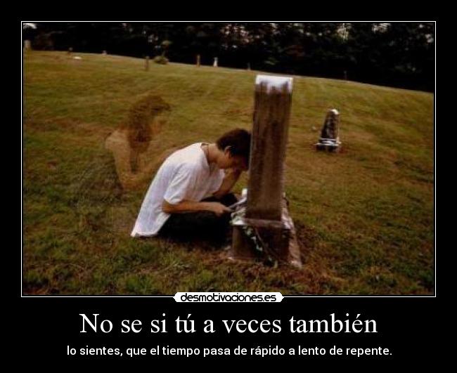 No se si tú a veces también - lo sientes, que el tiempo pasa de rápido a lento de repente.