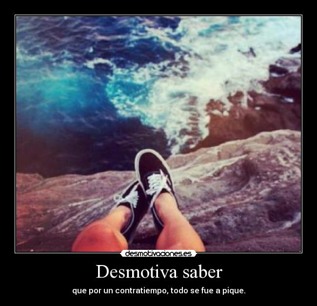 Desmotiva saber - que por un contratiempo, todo se fue a pique.