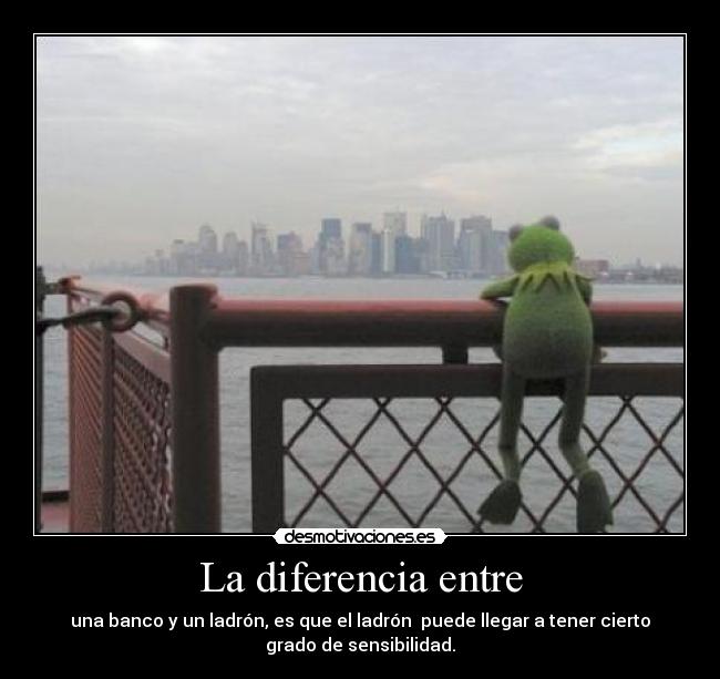 La diferencia entre - una banco y un ladrón, es que el ladrón  puede llegar a tener cierto
grado de sensibilidad.