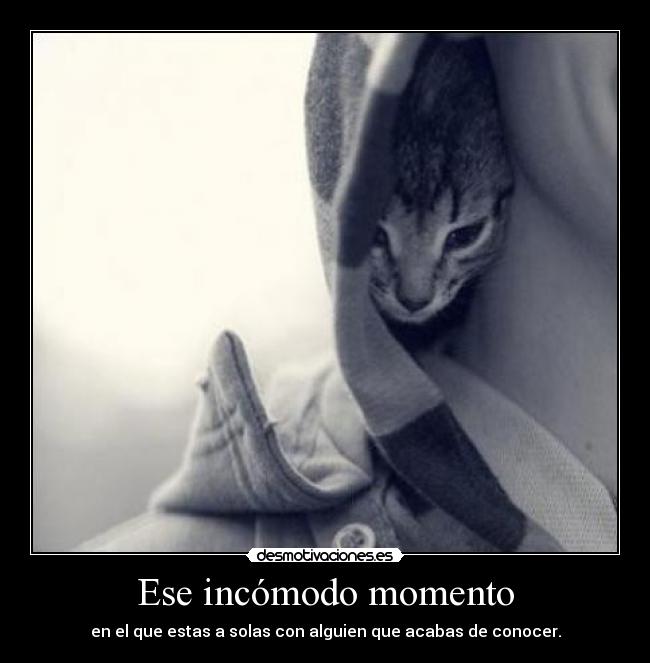 Ese incómodo momento - en el que estas a solas con alguien que acabas de conocer.