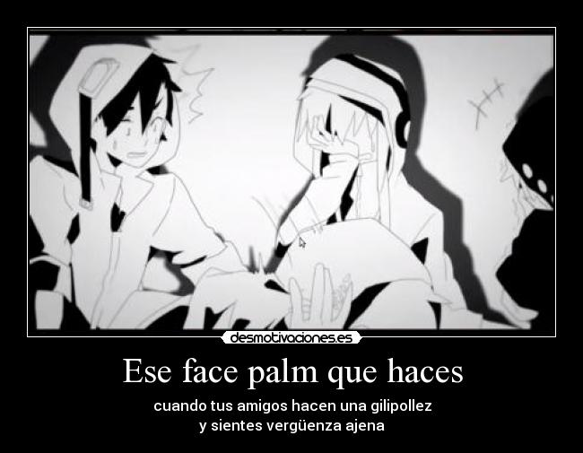 Ese face palm que haces - cuando tus amigos hacen una gilipollez
y sientes vergüenza ajena