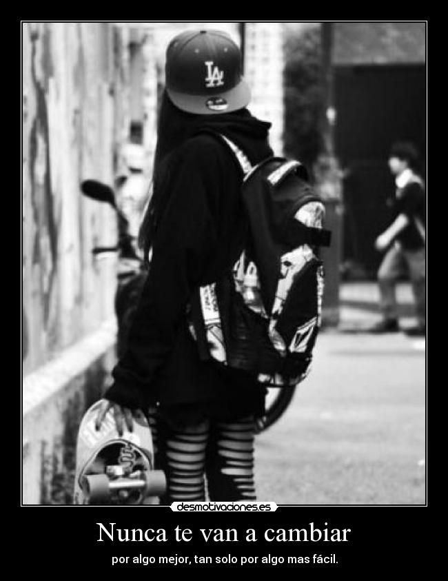 Nunca te van a cambiar - por algo mejor, tan solo por algo mas fácil.