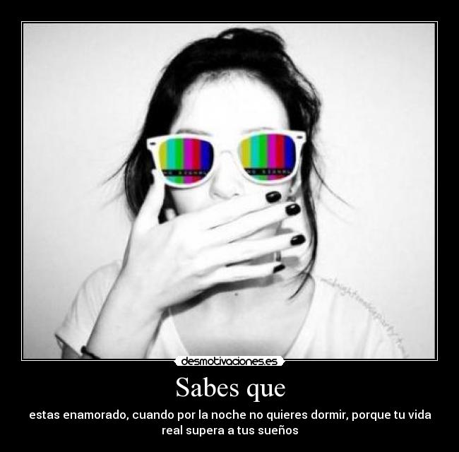 Sabes que - estas enamorado, cuando por la noche no quieres dormir, porque tu vida
real supera a tus sueños