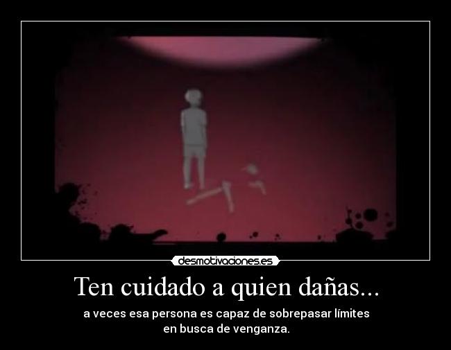Ten cuidado a quien dañas... - a veces esa persona es capaz de sobrepasar límites
en busca de venganza.