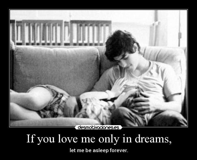 If you love me only in dreams, - let me be asleep forever.