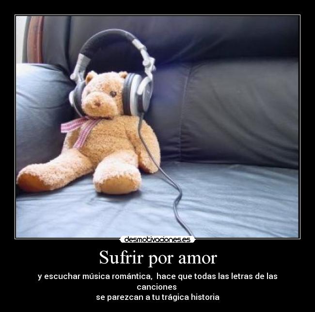Sufrir por amor - y escuchar música romántica,  hace que todas las letras de las canciones 
se parezcan a tu trágica historia