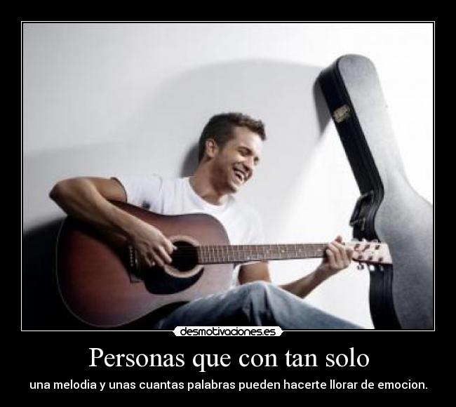 Personas que con tan solo - una melodia y unas cuantas palabras pueden hacerte llorar de emocion.