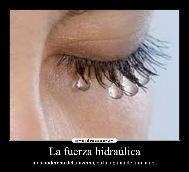 La fuerza hidraúlica - mas poderosa del universo, es la lágrima de una mujer.