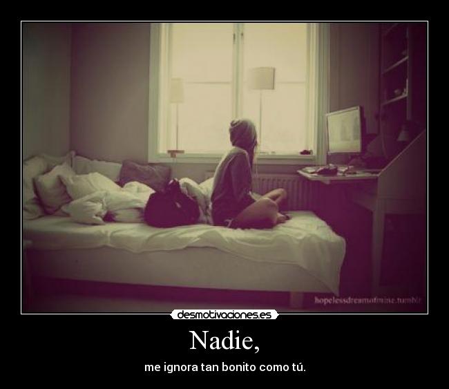 Nadie, - me ignora tan bonito como tú.