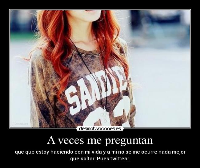 A veces me preguntan - que que estoy haciendo con mi vida y a mi no se me ocurre nada mejor
que soltar: Pues twittear.