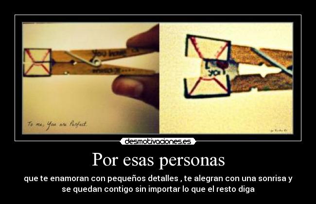 Por esas personas - que te enamoran con pequeños detalles , te alegran con una sonrisa y
se quedan contigo sin importar lo que el resto diga