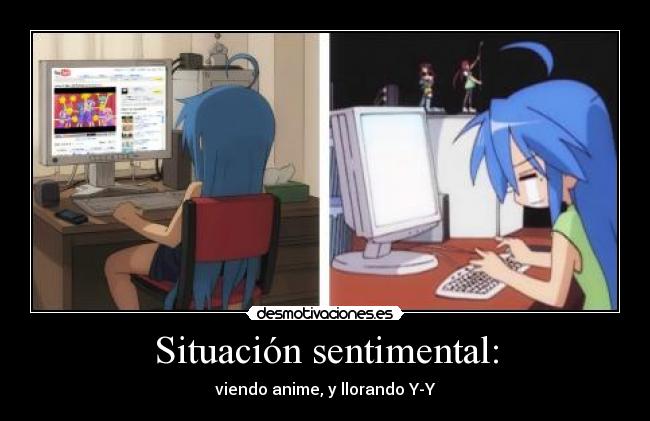 Situación sentimental: - viendo anime, y llorando Y-Y