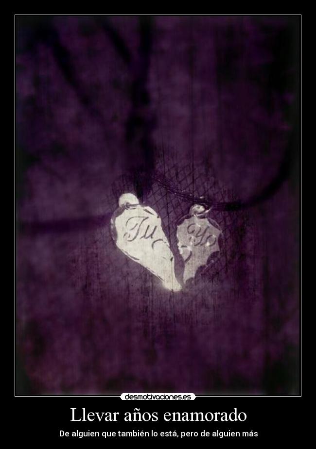 Llevar años enamorado - De alguien que también lo está, pero de alguien más