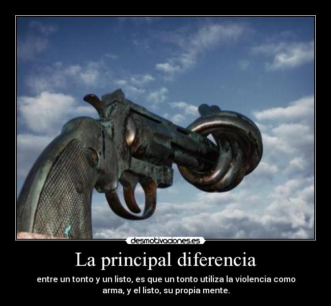 La principal diferencia - entre un tonto y un listo, es que un tonto utiliza la violencia como
arma, y el listo, su propia mente.