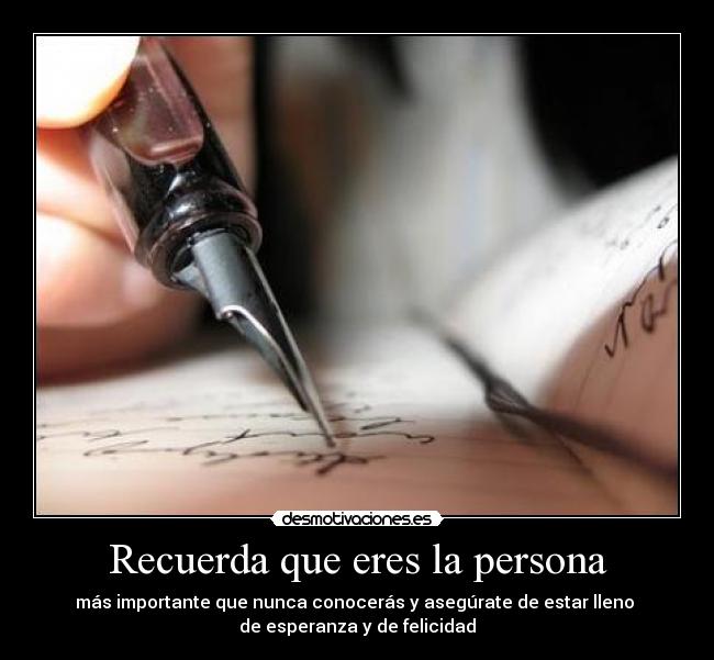 Recuerda que eres la persona - más importante que nunca conocerás y asegúrate de estar lleno 
de esperanza y de felicidad
