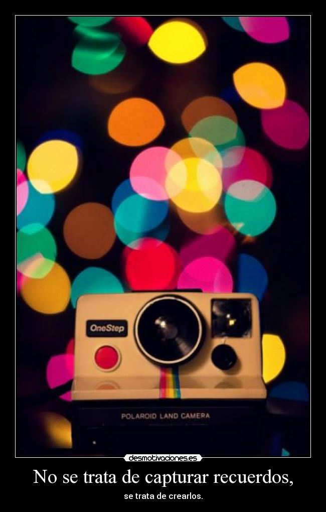 No se trata de capturar recuerdos, - se trata de crearlos.