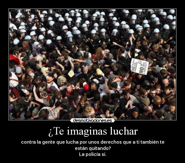 ¿Te imaginas luchar - contra la gente que lucha por unos derechos que a ti también te están quitando?
La policía si.