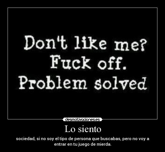 Lo siento - sociedad, si no soy el tipo de persona que buscabas, pero no voy a
entrar en tu juego de mierda.