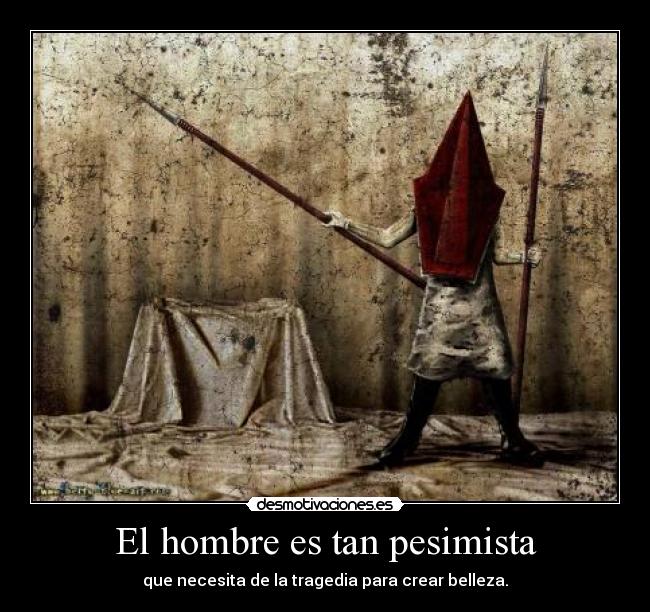 El hombre es tan pesimista - que necesita de la tragedia para crear belleza.