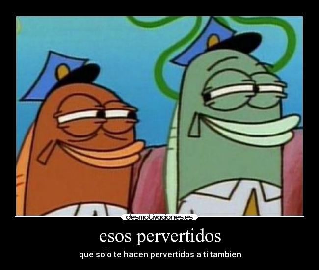 esos pervertidos - que solo te hacen pervertidos a ti tambien