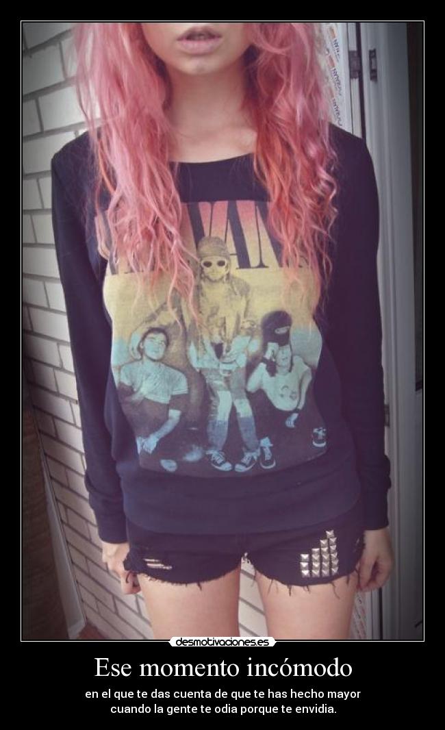Ese momento incómodo - en el que te das cuenta de que te has hecho mayor
cuando la gente te odia porque te envidia.