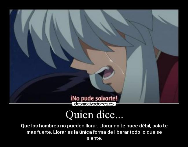 Quien dice... - Que los hombres no pueden llorar. Llorar no te hace débil, solo te
mas fuerte. Llorar es la única forma de liberar todo lo que se
siente.