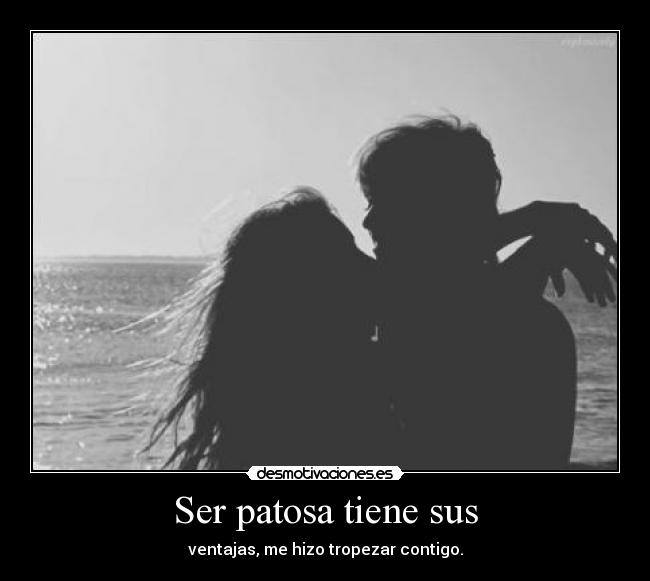 Ser patosa tiene sus - ventajas, me hizo tropezar contigo.