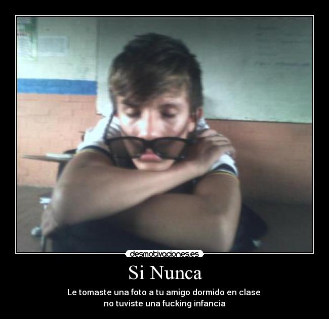Si Nunca - Le tomaste una foto a tu amigo dormido en clase 
no tuviste una fucking infancia