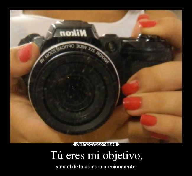 Tú eres mi objetivo, - y no el de la cámara precisamente.