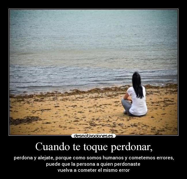 Cuando te toque perdonar, - perdona y alejate, porque como somos humanos y cometemos errores,
puede que la persona a quien perdonaste 
vuelva a cometer el mismo error