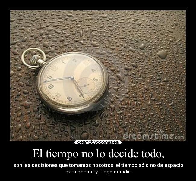 El tiempo no lo decide todo, - son las decisiones que tomamos nosotros, el tiempo sólo no da espacio
para pensar y luego decidir.