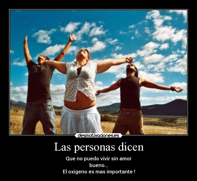 Las personas dicen - Que no puedo vivir sin amor
bueno...
El oxigeno es mas importante !