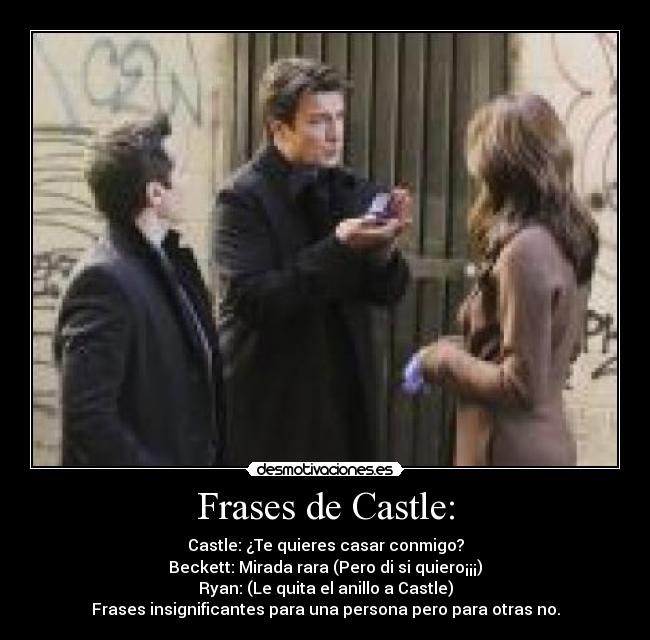 Frases de Castle: - Castle: ¿Te quieres casar conmigo?
Beckett: Mirada rara (Pero di si quiero¡¡¡)
Ryan: (Le quita el anillo a Castle)
Frases insignificantes para una persona pero para otras no.