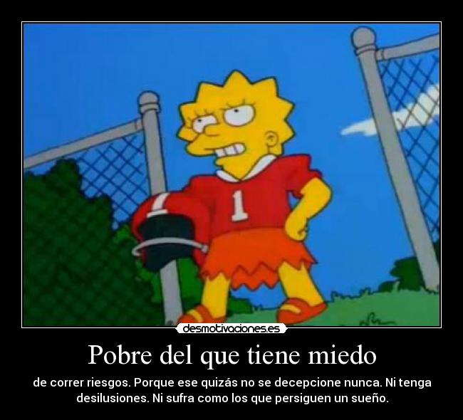 Pobre del que tiene miedo - de correr riesgos. Porque ese quizás no se decepcione nunca. Ni tenga
desilusiones. Ni sufra como los que persiguen un sueño.