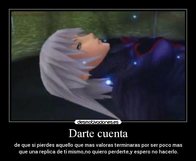 Darte cuenta - de que si pierdes aquello que mas valoras terminaras por ser poco mas
que una replica de ti mismo,no quiero perderte,y espero no hacerlo.