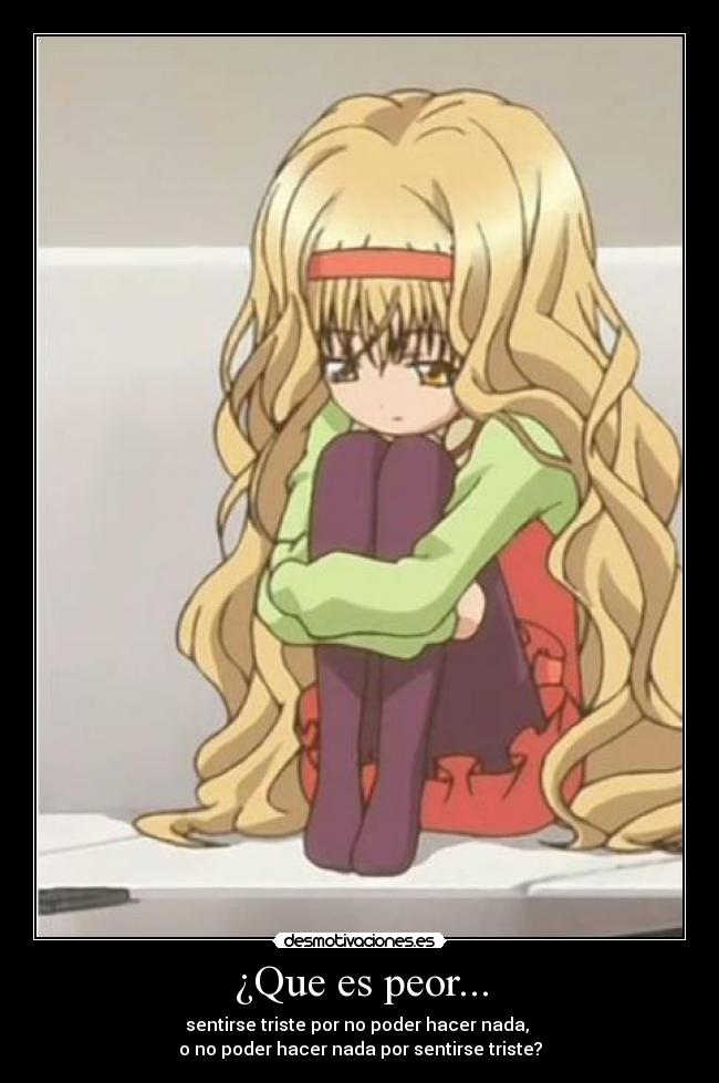 ¿Que es peor... - sentirse triste por no poder hacer nada,
o no poder hacer nada por sentirse triste?