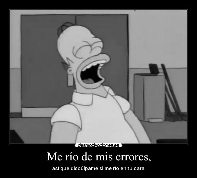 Me río de mis errores, - así que discúlpame si me río en tu cara.