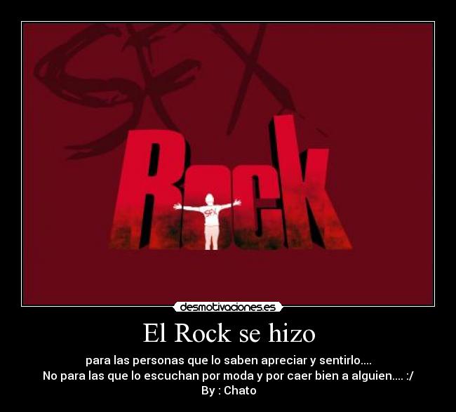 El Rock se hizo - para las personas que lo saben apreciar y sentirlo....
No para las que lo escuchan por moda y por caer bien a alguien.... :/
By : Chato